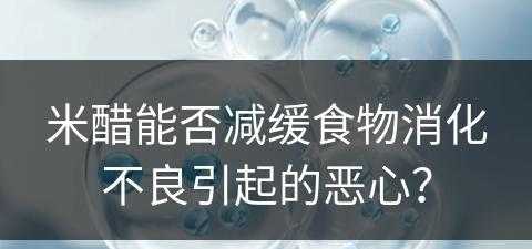 米醋能否减缓食物消化不良引起的恶心？